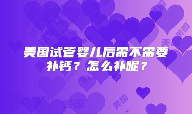 美国试管婴儿后需不需要补钙?怎么补呢?