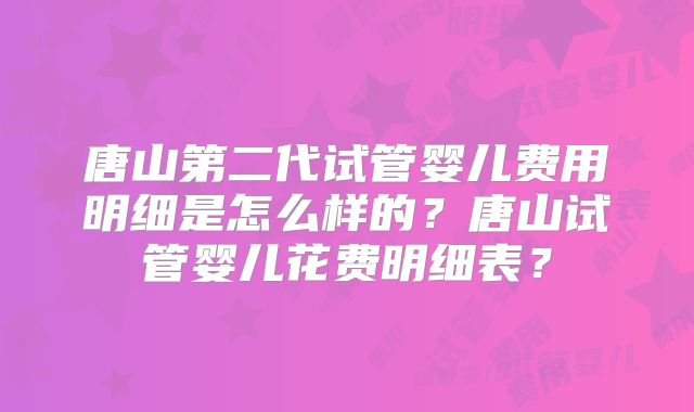 唐山第二代试管婴儿费用明细是怎么样的？唐山试管婴儿花费明细表？