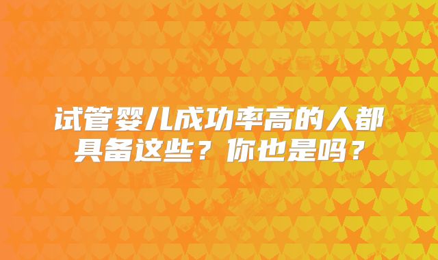 试管婴儿成功率高的人都具备这些？你也是吗？