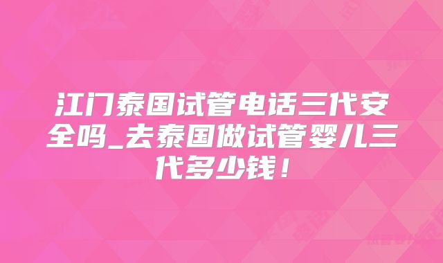江门泰国试管电话三代安全吗_去泰国做试管婴儿三代多少钱！