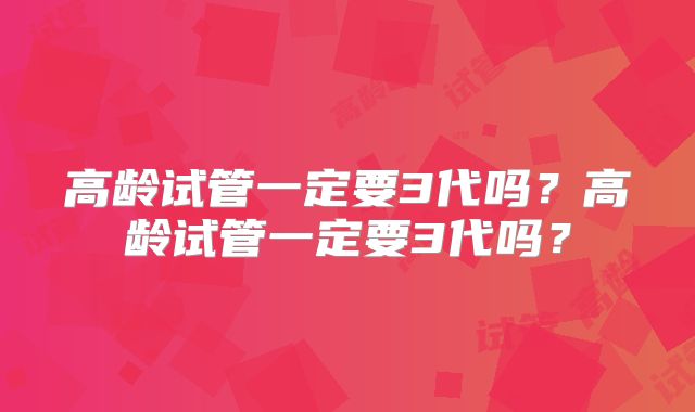 高龄试管一定要3代吗？高龄试管一定要3代吗？