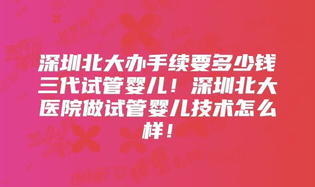 深圳北大办手续要多少钱三代试管婴儿！深圳北大医院做试管婴儿技术怎么样！