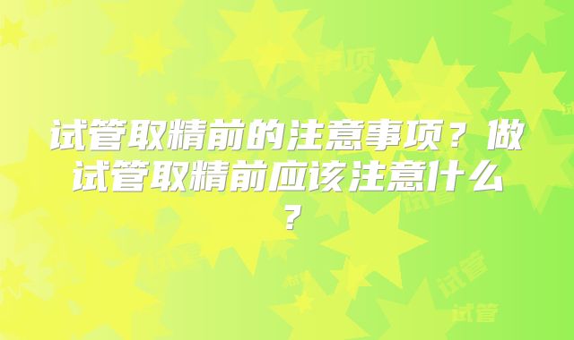 试管取精前的注意事项？做试管取精前应该注意什么？