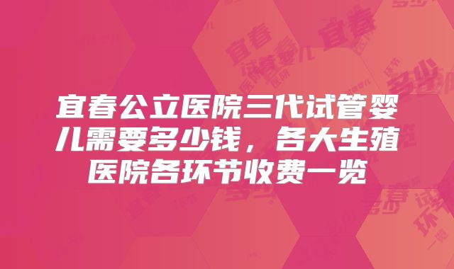 宜春公立医院三代试管婴儿需要多少钱,各大生殖医院各环节收费一览