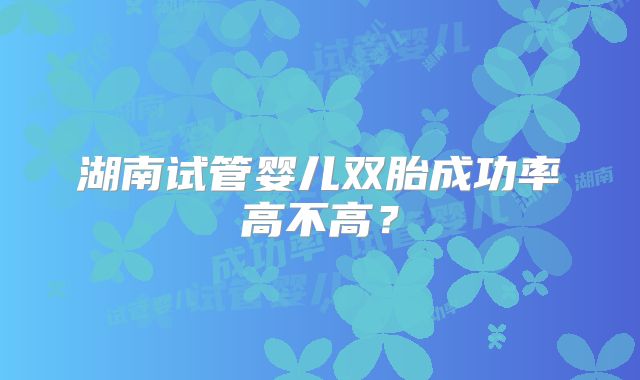 湖南试管婴儿双胎成功率高不高?
