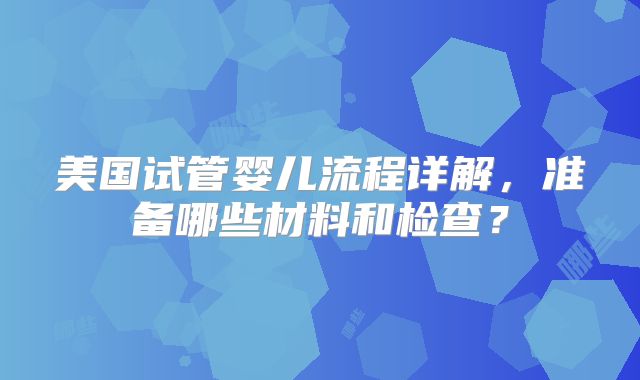 美国试管婴儿流程详解,准备哪些材料和检查?