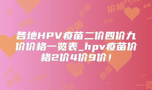 各地HPV疫苗二价四价九价价格一览表_hpv疫苗价格2价4价9价！