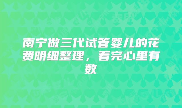 南宁做三代试管婴儿的花费明细整理，看完心里有数