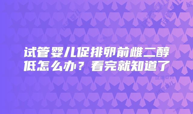 试管婴儿促排卵前雌二醇低怎么办？看完就知道了
