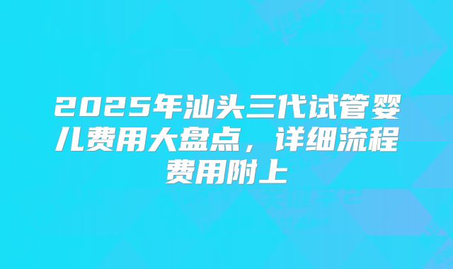 2025年汕头三代试管婴儿费用大盘点,详细流程费用附上