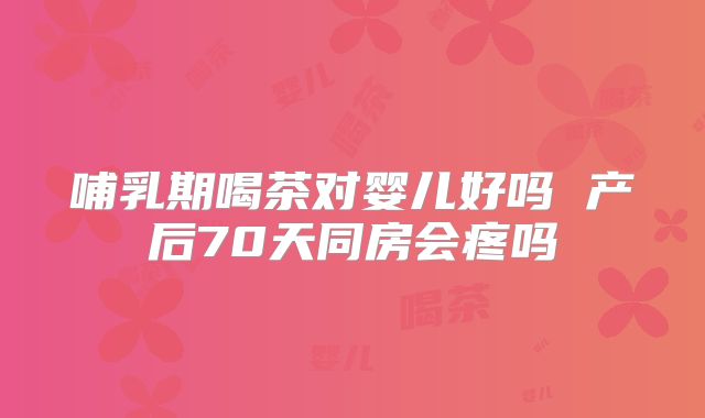 哺乳期喝茶对婴儿好吗 产后70天同房会疼吗