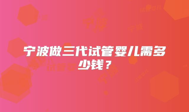 宁波做三代试管婴儿需多少钱？