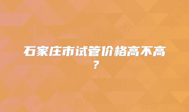 石家庄市试管价格高不高？