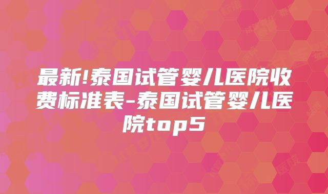 最新!泰国试管婴儿医院收费标准表-泰国试管婴儿医院top5