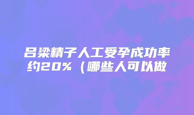 吕梁精子人工受孕成功率约20%(哪些人可以做