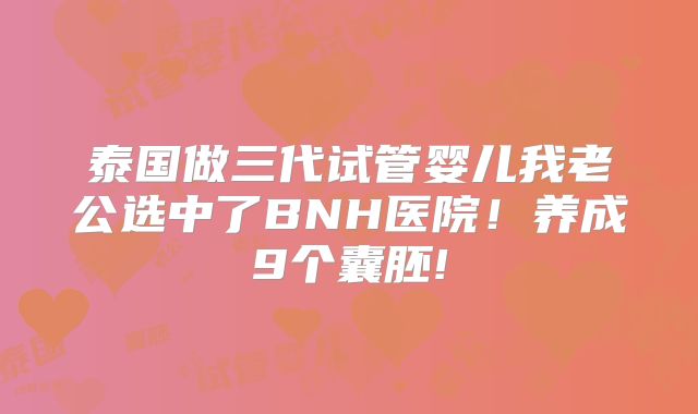 泰国做三代试管婴儿我老公选中了BNH医院！养成9个囊胚!