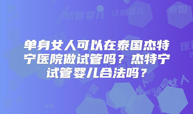 单身女人可以在泰国杰特宁医院做试管吗？杰特宁试管婴儿合法吗？