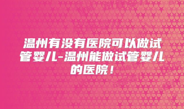 温州有没有医院可以做试管婴儿-温州能做试管婴儿的医院！