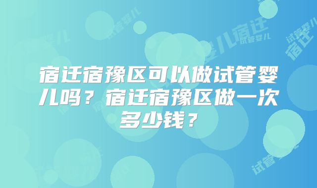宿迁宿豫区可以做试管婴儿吗？宿迁宿豫区做一次多少钱？