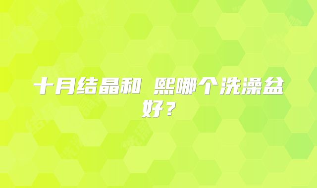 十月结晶和嫚熙哪个洗澡盆好？