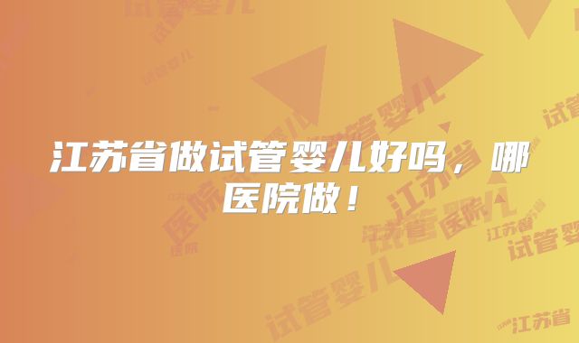 江苏省做试管婴儿好吗,哪医院做!