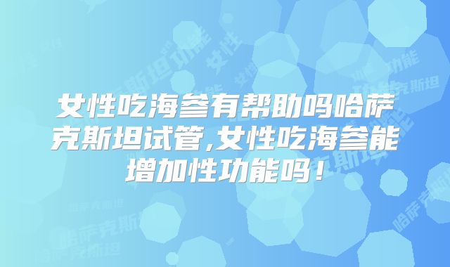 女性吃海参有帮助吗哈萨克斯坦试管,女性吃海参能增加性功能吗!