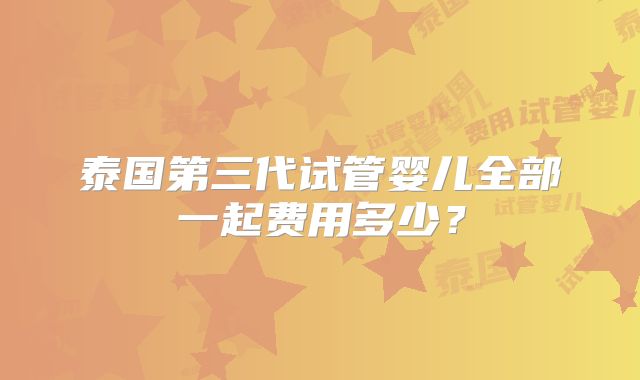 泰国第三代试管婴儿全部一起费用多少？