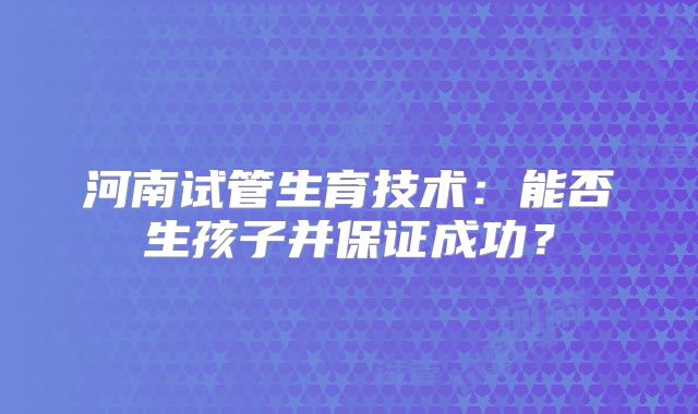 河南试管生育技术：能否生孩子并保证成功？