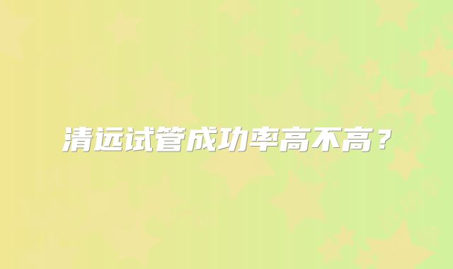 清远试管成功率高不高？