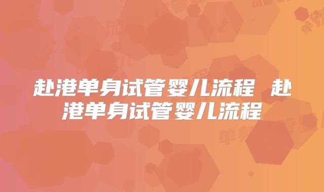 赴港单身试管婴儿流程 赴港单身试管婴儿流程