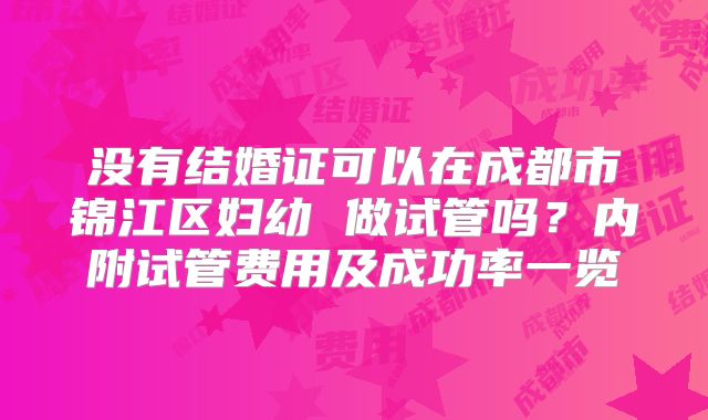 没有结婚证可以在成都市锦江区妇幼 做试管吗？内附试管费用及成功率一览