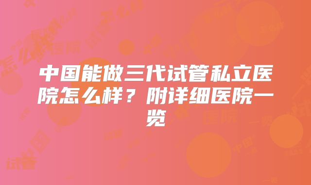 中国能做三代试管私立医院怎么样？附详细医院一览