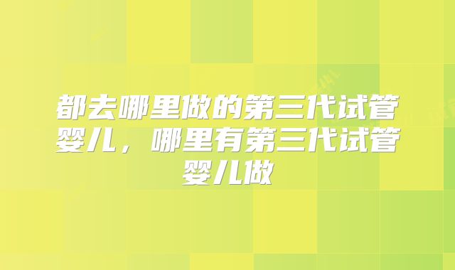 都去哪里做的第三代试管婴儿，哪里有第三代试管婴儿做