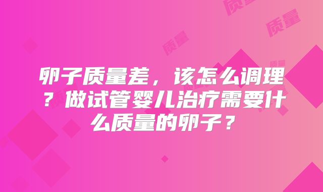 卵子质量差，该怎么调理？做试管婴儿治疗需要什么质量的卵子？
