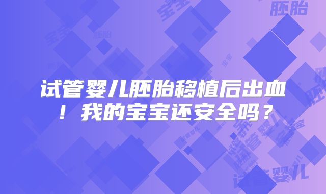 试管婴儿胚胎移植后出血！我的宝宝还安全吗？