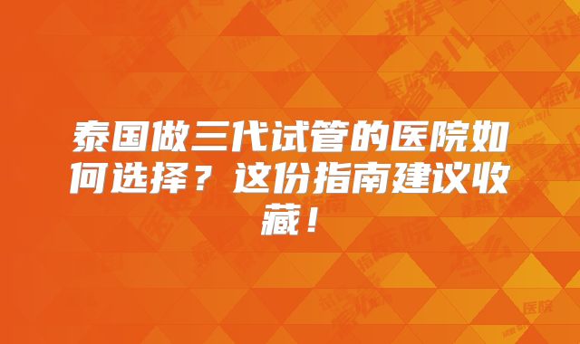 泰国做三代试管的医院如何选择?这份指南建议收藏!