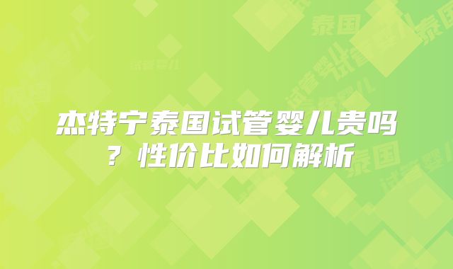杰特宁泰国试管婴儿贵吗？性价比如何解析
