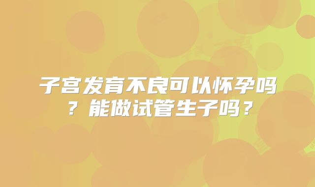 子宫发育不良可以怀孕吗?能做试管生子吗?