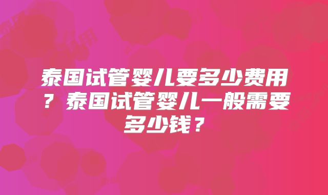 泰国试管婴儿要多少费用？泰国试管婴儿一般需要多少钱？