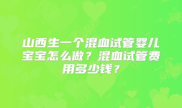 山西生一个混血试管婴儿宝宝怎么做?混血试管费用多少钱?