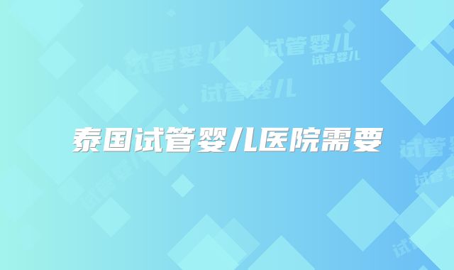 泰国试管婴儿医院需要