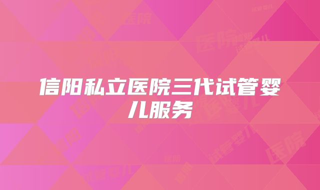 信阳私立医院三代试管婴儿服务