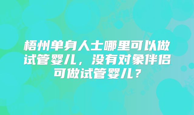 梧州单身人士哪里可以做试管婴儿，没有对象伴侣可做试管婴儿？