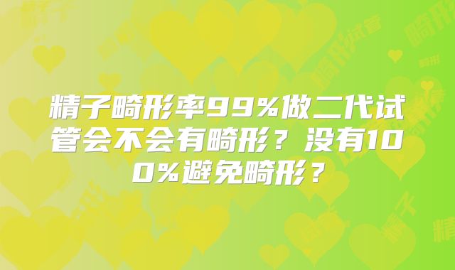精子畸形率99%做二代试管会不会有畸形?没有100%避免畸形?