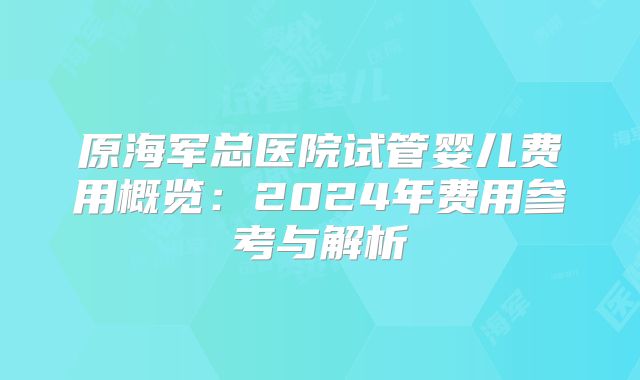 原海军总医院试管婴儿费用概览：2024年费用参考与解析