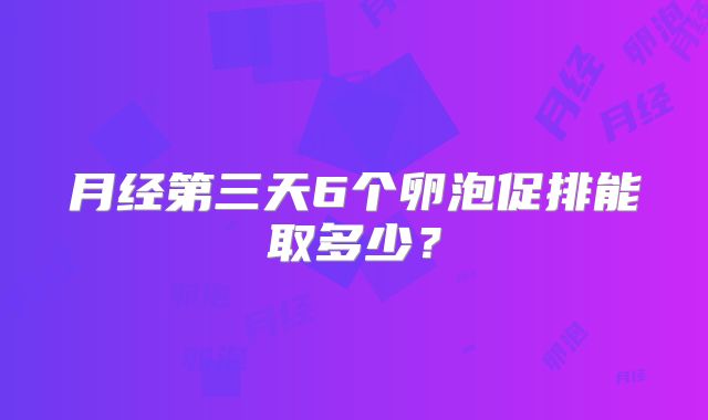 月经第三天6个卵泡促排能取多少？