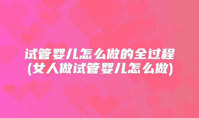 试管婴儿怎么做的全过程(女人做试管婴儿怎么做)