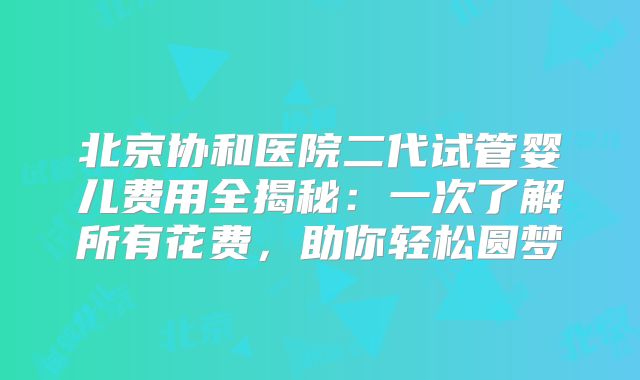 北京协和医院二代试管婴儿费用全揭秘：一次了解所有花费，助你轻松圆梦