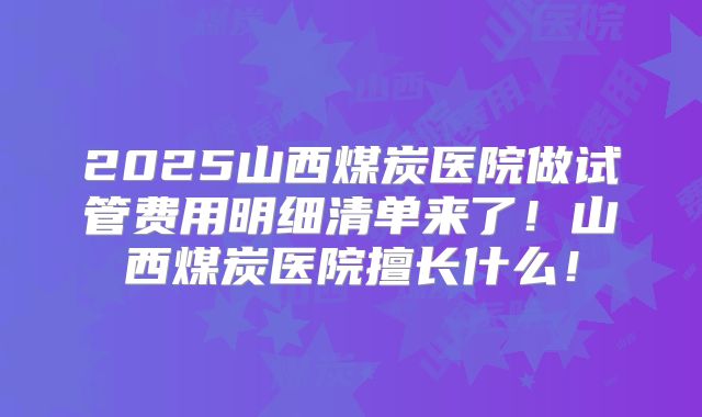 2025山西煤炭医院做试管费用明细清单来了！山西煤炭医院擅长什么！