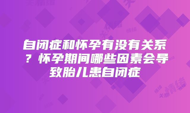 自闭症和怀孕有没有关系？怀孕期间哪些因素会导致胎儿患自闭症